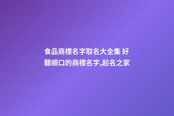 食品商標名字取名大全集 好聽順口的商標名字,起名之家